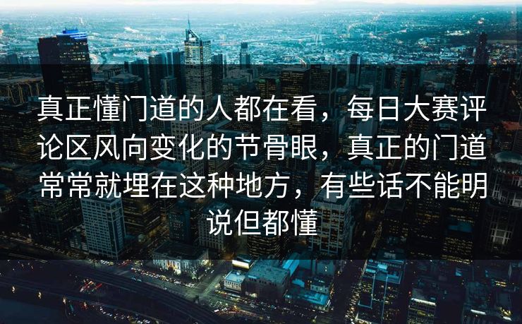 真正懂门道的人都在看，每日大赛评论区风向变化的节骨眼，真正的门道常常就埋在这种地方，有些话不能明说但都懂