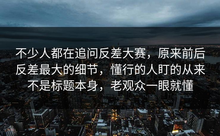 不少人都在追问反差大赛，原来前后反差最大的细节，懂行的人盯的从来不是标题本身，老观众一眼就懂