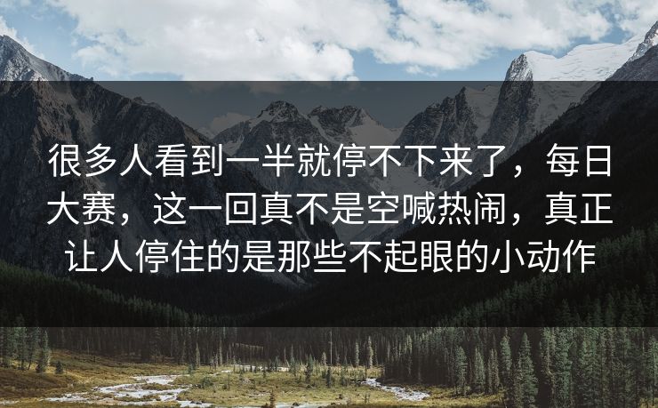 很多人看到一半就停不下来了,每日大赛,这一回真不是空喊热闹,真正让人停住的是那些不起眼的小动作 很多人看到一半就停不下来了,每日大赛,这一回真不是空喊热闹,真正让人停住的是那些不起眼的小动作