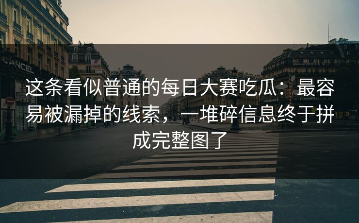 这条看似普通的每日大赛吃瓜：最容易被漏掉的线索，一堆碎信息终于拼成完整图了
