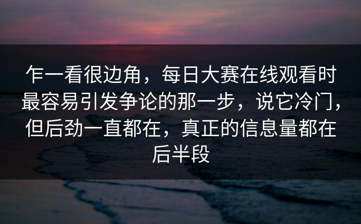 乍一看很边角，每日大赛在线观看时最容易引发争论的那一步，说它冷门，但后劲一直都在，真正的信息量都在后半段