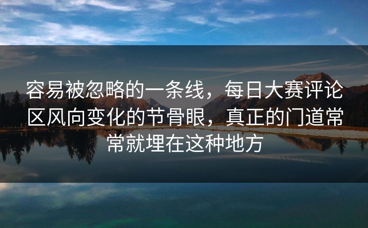 容易被忽略的一条线，每日大赛评论区风向变化的节骨眼，真正的门道常常就埋在这种地方