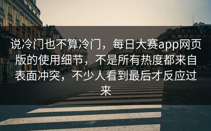 说冷门也不算冷门，每日大赛app网页版的使用细节，不是所有热度都来自表面冲突，不少人看到最后才反应过来