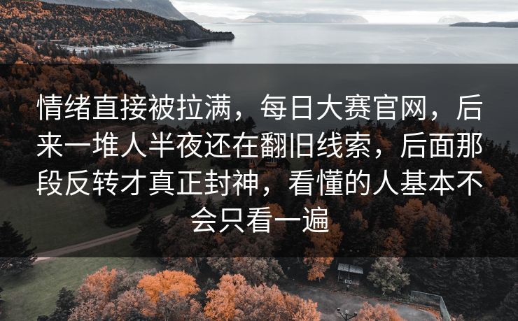 情绪直接被拉满，每日大赛官网，后来一堆人半夜还在翻旧线索，后面那段反转才真正封神，看懂的人基本不会只看一遍
