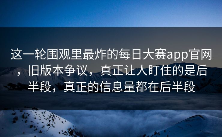 这一轮围观里最炸的每日大赛app官网，旧版本争议，真正让人盯住的是后半段，真正的信息量都在后半段