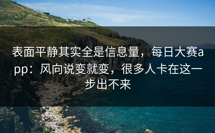 表面平静其实全是信息量，每日大赛app：风向说变就变，很多人卡在这一步出不来
