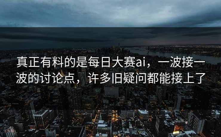 真正有料的是每日大赛ai，一波接一波的讨论点，许多旧疑问都能接上了
