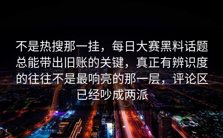 不是热搜那一挂，每日大赛黑料话题总能带出旧账的关键，真正有辨识度的往往不是最响亮的那一层，评论区已经吵成两派