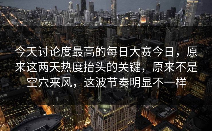 今天讨论度最高的每日大赛今日，原来这两天热度抬头的关键，原来不是空穴来风，这波节奏明显不一样