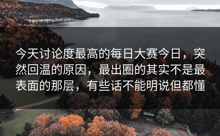今天讨论度最高的每日大赛今日，突然回温的原因，最出圈的其实不是最表面的那层，有些话不能明说但都懂