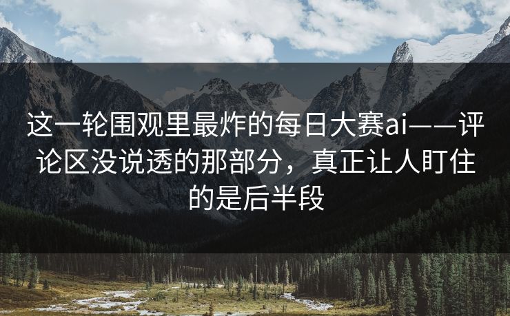 这一轮围观里最炸的每日大赛ai——评论区没说透的那部分,真正让人盯住的是后半段 这一轮围观里最炸的每日大赛ai——评论区没说透的那部分,真正让人盯住的是后半段