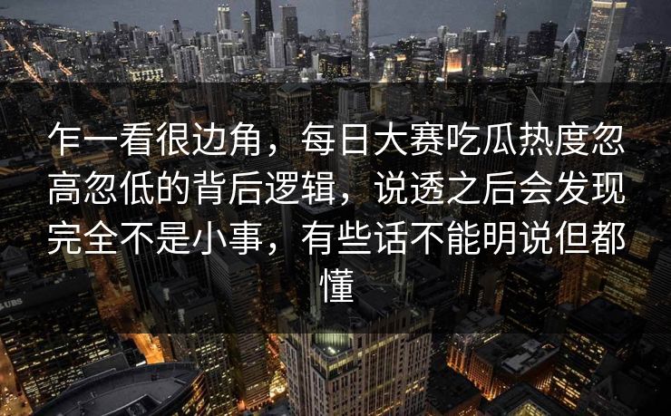 乍一看很边角，每日大赛吃瓜热度忽高忽低的背后逻辑，说透之后会发现完全不是小事，有些话不能明说但都懂
