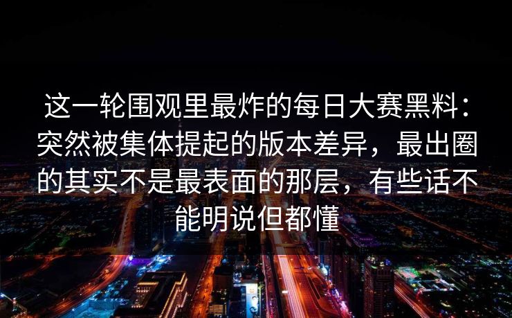 这一轮围观里最炸的每日大赛黑料：突然被集体提起的版本差异，最出圈的其实不是最表面的那层，有些话不能明说但都懂