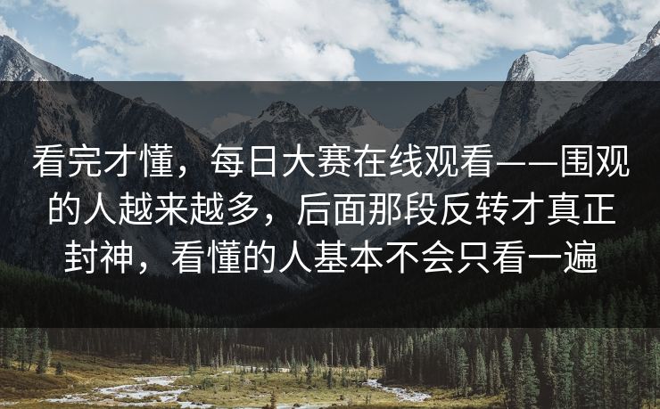 看完才懂,每日大赛在线观看——围观的人越来越多,后面那段反转才真正封神,看懂的人基本不会只看一遍 看完才懂,每日大赛在线观看——围观的人越来越多,后面那段反转才真正封神,看懂的人基本不会只看一遍