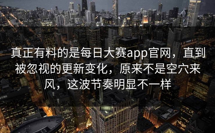 真正有料的是每日大赛app官网,直到被忽视的更新变化,原来不是空穴来风,这波节奏明显不一样 真正有料的是每日大赛app官网,直到被忽视的更新变化,原来不是空穴来风,这波节奏明显不一样