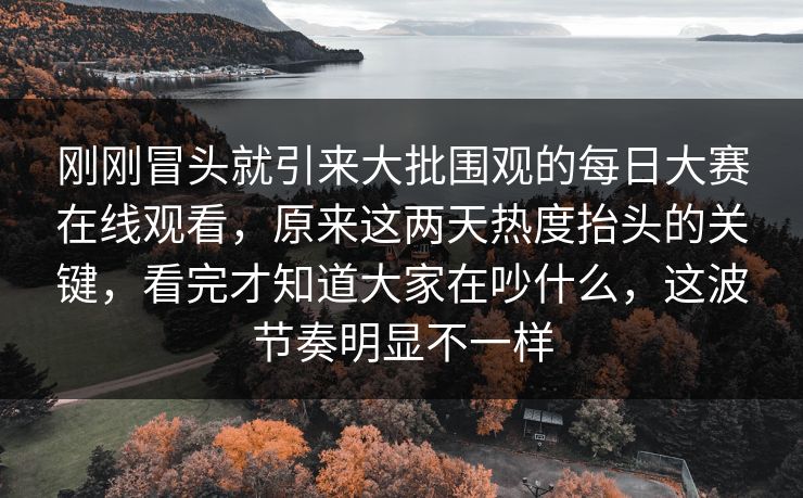 刚刚冒头就引来大批围观的每日大赛在线观看，原来这两天热度抬头的关键，看完才知道大家在吵什么，这波节奏明显不一样