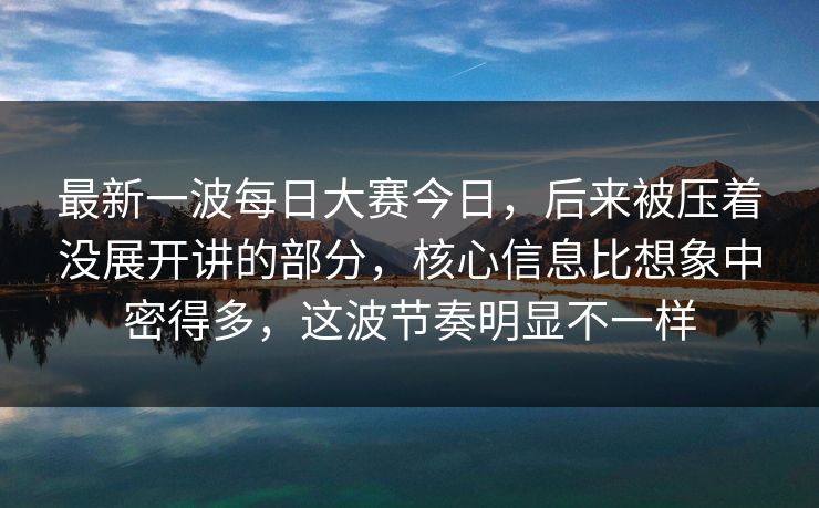 最新一波每日大赛今日,后来被压着没展开讲的部分,核心信息比想象中密得多,这波节奏明显不一样 最新一波每日大赛今日,后来被压着没展开讲的部分,核心信息比想象中密得多,这波节奏明显不一样