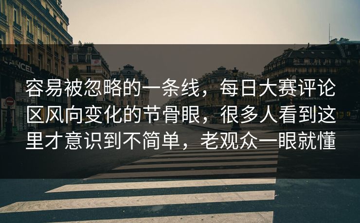 容易被忽略的一条线,每日大赛评论区风向变化的节骨眼,很多人看到这里才意识到不简单,老观众一眼就懂 容易被忽略的一条线,每日大赛评论区风向变化的节骨眼,很多人看到这里才意识到不简单,老观众一眼就懂