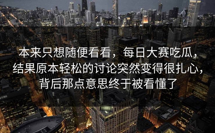 本来只想随便看看，每日大赛吃瓜，结果原本轻松的讨论突然变得很扎心，背后那点意思终于被看懂了