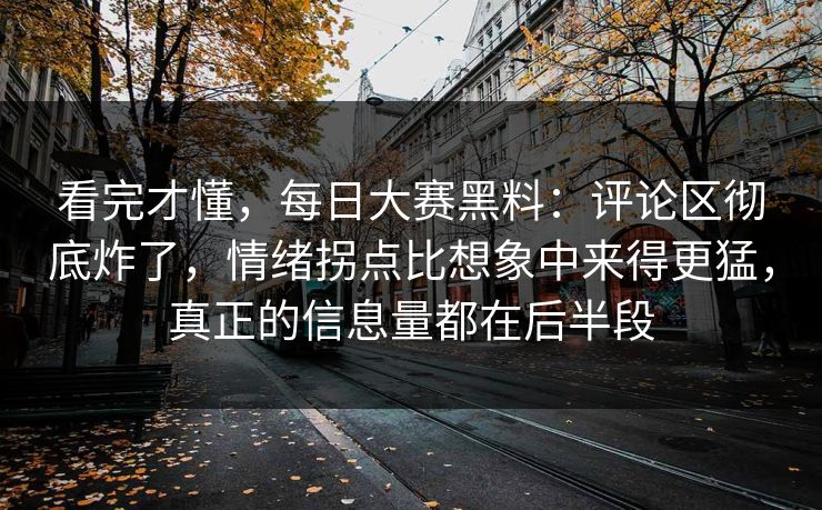 看完才懂,每日大赛黑料:评论区彻底炸了,情绪拐点比想象中来得更猛,真正的信息量都在后半段 看完才懂,每日大赛黑料:评论区彻底炸了,情绪拐点比想象中来得更猛,真正的信息量都在后半段