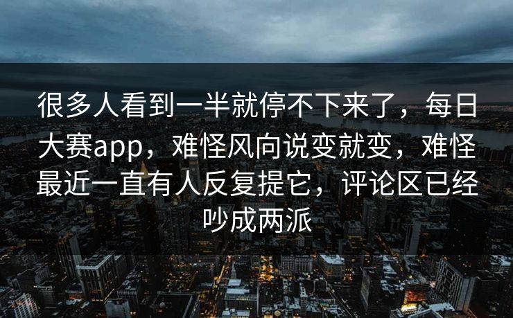 很多人看到一半就停不下来了,每日大赛app,难怪风向说变就变,难怪最近一直有人反复提它,评论区已经吵成两派 很多人看到一半就停不下来了,每日大赛app,难怪风向说变就变,难怪最近一直有人反复提它,评论区已经吵成两派