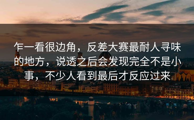 乍一看很边角，反差大赛最耐人寻味的地方，说透之后会发现完全不是小事，不少人看到最后才反应过来