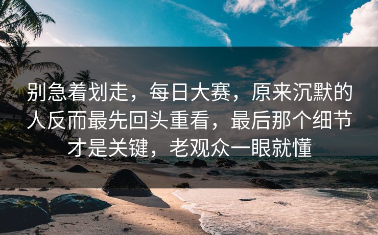 别急着划走,每日大赛,原来沉默的人反而最先回头重看,最后那个细节才是关键,老观众一眼就懂 别急着划走,每日大赛,原来沉默的人反而最先回头重看,最后那个细节才是关键,老观众一眼就懂