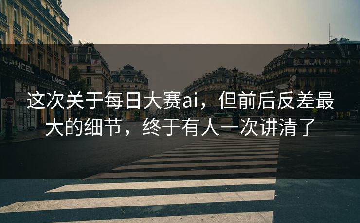 这次关于每日大赛ai,但前后反差最大的细节,终于有人一次讲清了 这次关于每日大赛ai,但前后反差最大的细节,终于有人一次讲清了