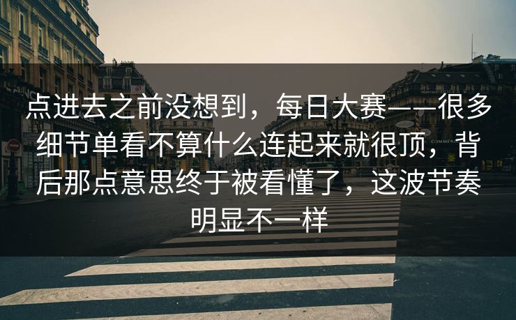 点进去之前没想到,每日大赛——很多细节单看不算什么连起来就很顶,背后那点意思终于被看懂了,这波节奏明显不一样 点进去之前没想到,每日大赛——很多细节单看不算什么连起来就很顶,背后那点意思终于被看懂了,这波节奏明显不一样