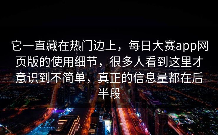 它一直藏在热门边上,每日大赛app网页版的使用细节,很多人看到这里才意识到不简单,真正的信息量都在后半段 它一直藏在热门边上,每日大赛app网页版的使用细节,很多人看到这里才意识到不简单,真正的信息量都在后半段