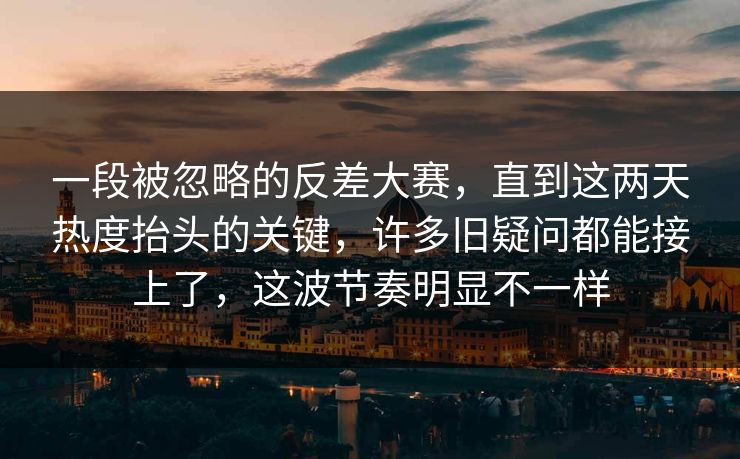 一段被忽略的反差大赛,直到这两天热度抬头的关键,许多旧疑问都能接上了,这波节奏明显不一样 一段被忽略的反差大赛,直到这两天热度抬头的关键,许多旧疑问都能接上了,这波节奏明显不一样