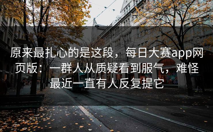 原来最扎心的是这段,每日大赛app网页版:一群人从质疑看到服气,难怪最近一直有人反复提它 原来最扎心的是这段,每日大赛app网页版:一群人从质疑看到服气,难怪最近一直有人反复提它