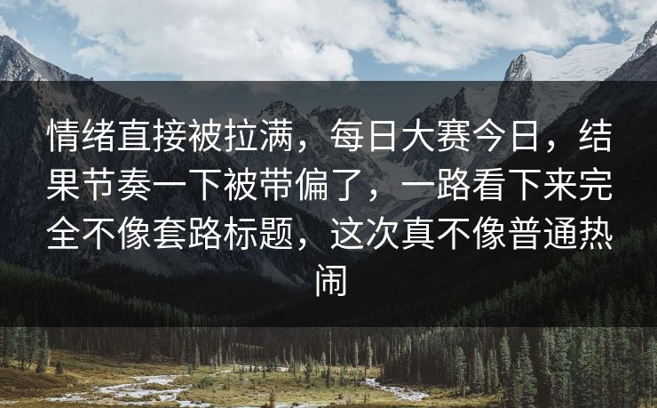 情绪直接被拉满,每日大赛今日,结果节奏一下被带偏了,一路看下来完全不像套路标题,这次真不像普通热闹 情绪直接被拉满,每日大赛今日,结果节奏一下被带偏了,一路看下来完全不像套路标题,这次真不像普通热闹