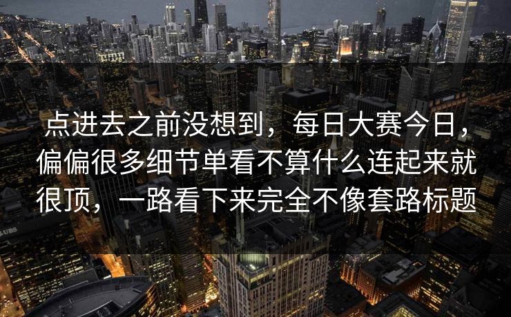点进去之前没想到,每日大赛今日,偏偏很多细节单看不算什么连起来就很顶,一路看下来完全不像套路标题 点进去之前没想到,每日大赛今日,偏偏很多细节单看不算什么连起来就很顶,一路看下来完全不像套路标题