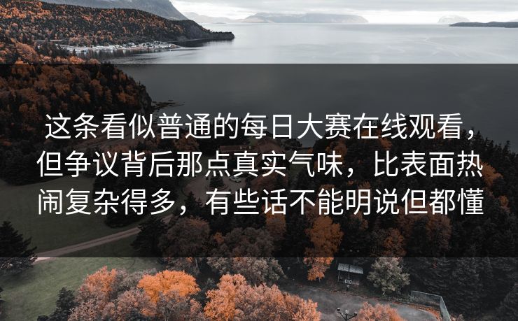 这条看似普通的每日大赛在线观看,但争议背后那点真实气味,比表面热闹复杂得多,有些话不能明说但都懂 这条看似普通的每日大赛在线观看,但争议背后那点真实气味,比表面热闹复杂得多,有些话不能明说但都懂