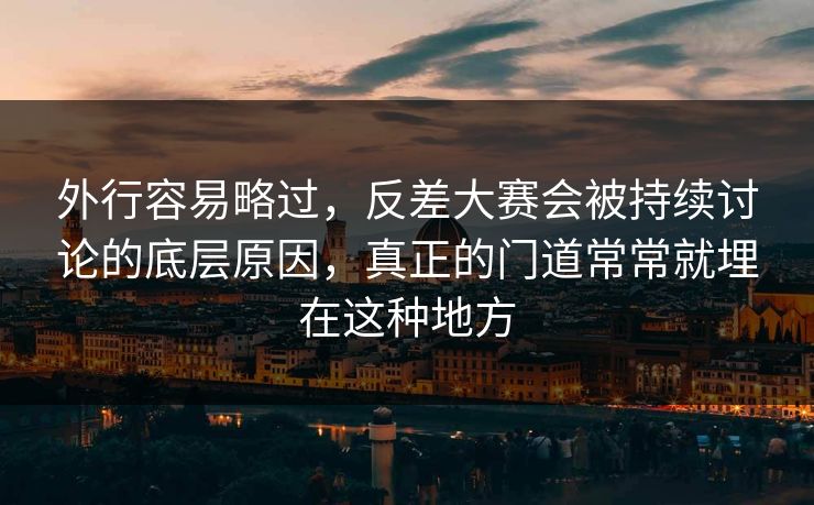 外行容易略过,反差大赛会被持续讨论的底层原因,真正的门道常常就埋在这种地方 外行容易略过,反差大赛会被持续讨论的底层原因,真正的门道常常就埋在这种地方