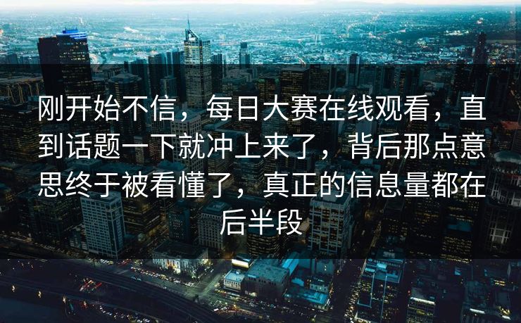 刚开始不信,每日大赛在线观看,直到话题一下就冲上来了,背后那点意思终于被看懂了,真正的信息量都在后半段 刚开始不信,每日大赛在线观看,直到话题一下就冲上来了,背后那点意思终于被看懂了,真正的信息量都在后半段
