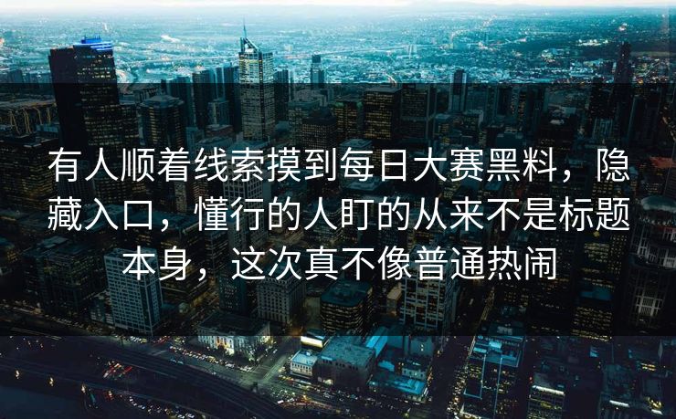 有人顺着线索摸到每日大赛黑料,隐藏入口,懂行的人盯的从来不是标题本身,这次真不像普通热闹 有人顺着线索摸到每日大赛黑料,隐藏入口,懂行的人盯的从来不是标题本身,这次真不像普通热闹