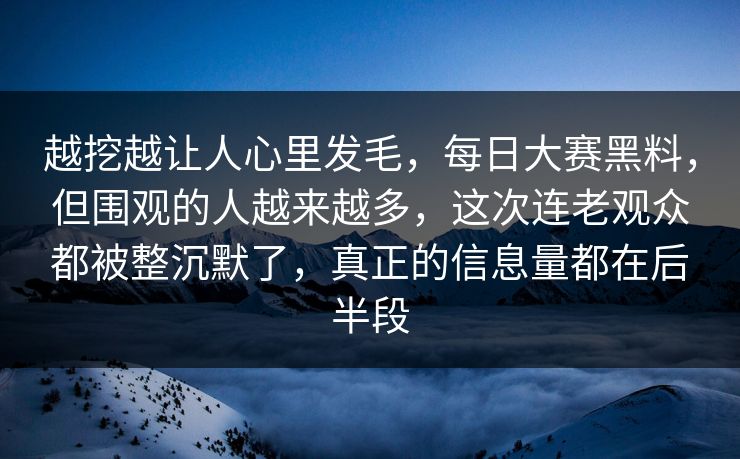 越挖越让人心里发毛,每日大赛黑料,但围观的人越来越多,这次连老观众都被整沉默了,真正的信息量都在后半段 越挖越让人心里发毛,每日大赛黑料,但围观的人越来越多,这次连老观众都被整沉默了,真正的信息量都在后半段