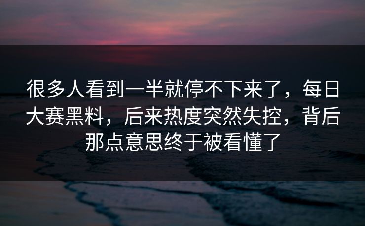 很多人看到一半就停不下来了,每日大赛黑料,后来热度突然失控,背后那点意思终于被看懂了 很多人看到一半就停不下来了,每日大赛黑料,后来热度突然失控,背后那点意思终于被看懂了