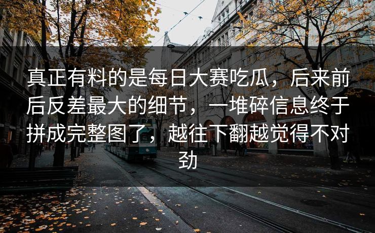 真正有料的是每日大赛吃瓜，后来前后反差最大的细节，一堆碎信息终于拼成完整图了，越往下翻越觉得不对劲