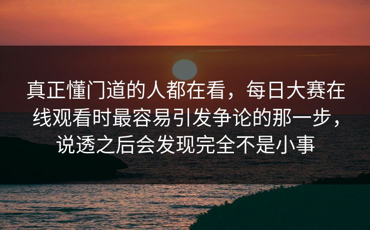 真正懂门道的人都在看,每日大赛在线观看时最容易引发争论的那一步,说透之后会发现完全不是小事 真正懂门道的人都在看,每日大赛在线观看时最容易引发争论的那一步,说透之后会发现完全不是小事