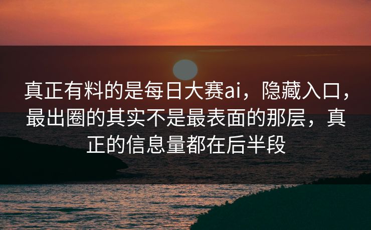 真正有料的是每日大赛ai，隐藏入口，最出圈的其实不是最表面的那层，真正的信息量都在后半段