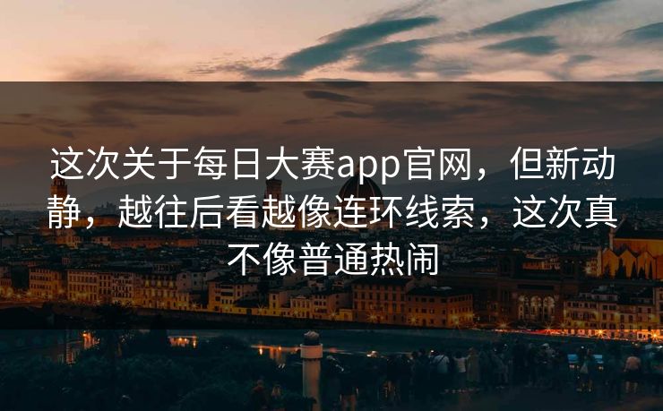 这次关于每日大赛app官网,但新动静,越往后看越像连环线索,这次真不像普通热闹 这次关于每日大赛app官网,但新动静,越往后看越像连环线索,这次真不像普通热闹