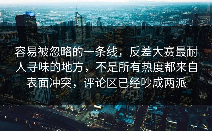 容易被忽略的一条线，反差大赛最耐人寻味的地方，不是所有热度都来自表面冲突，评论区已经吵成两派