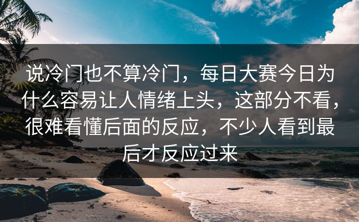 说冷门也不算冷门,每日大赛今日为什么容易让人情绪上头,这部分不看,很难看懂后面的反应,不少人看到最后才反应过来 说冷门也不算冷门,每日大赛今日为什么容易让人情绪上头,这部分不看,很难看懂后面的反应,不少人看到最后才反应过来