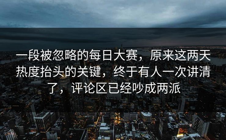 一段被忽略的每日大赛，原来这两天热度抬头的关键，终于有人一次讲清了，评论区已经吵成两派