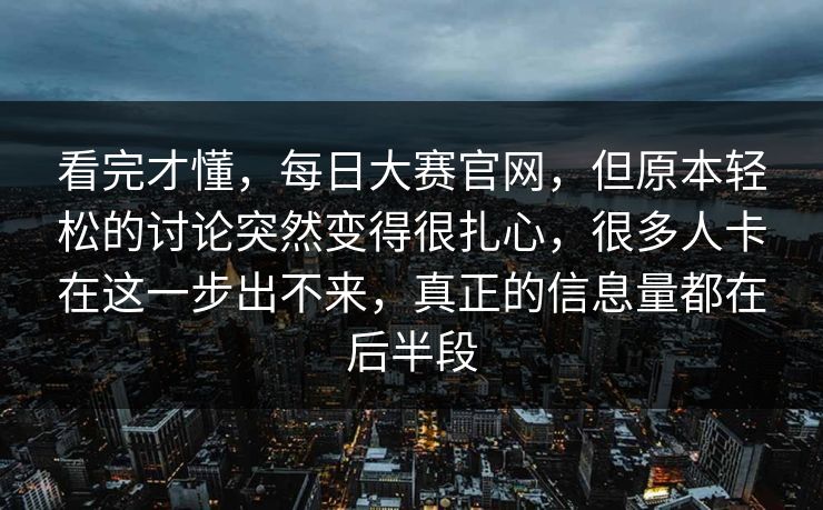 看完才懂,每日大赛官网,但原本轻松的讨论突然变得很扎心,很多人卡在这一步出不来,真正的信息量都在后半段 看完才懂,每日大赛官网,但原本轻松的讨论突然变得很扎心,很多人卡在这一步出不来,真正的信息量都在后半段