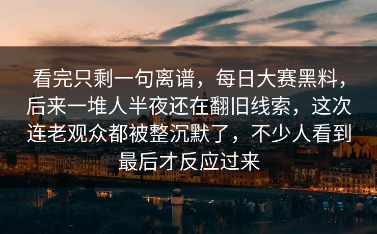 看完只剩一句离谱,每日大赛黑料,后来一堆人半夜还在翻旧线索,这次连老观众都被整沉默了,不少人看到最后才反应过来 看完只剩一句离谱,每日大赛黑料,后来一堆人半夜还在翻旧线索,这次连老观众都被整沉默了,不少人看到最后才反应过来