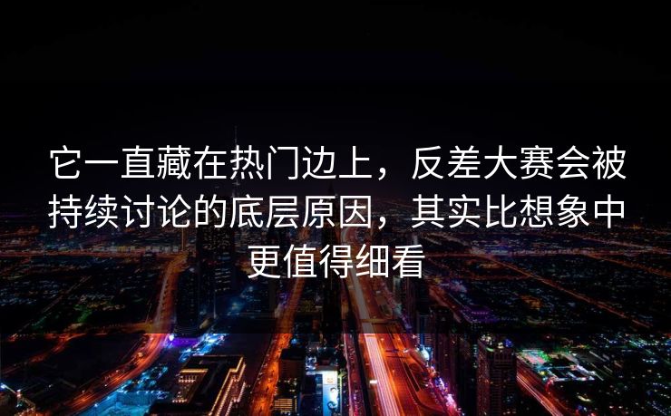 它一直藏在热门边上,反差大赛会被持续讨论的底层原因,其实比想象中更值得细看 它一直藏在热门边上,反差大赛会被持续讨论的底层原因,其实比想象中更值得细看